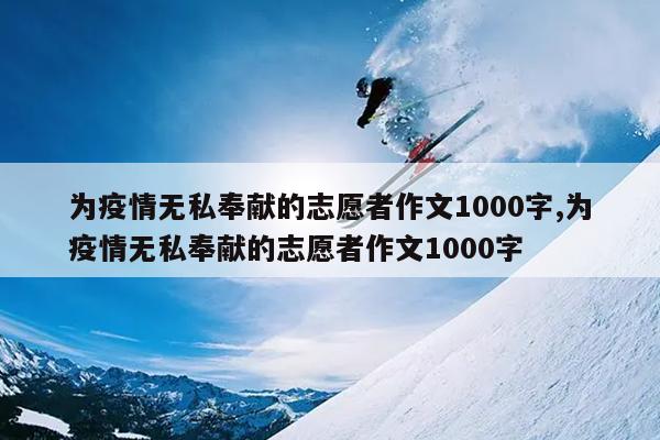 为疫情无私奉献的志愿者作文1000字,为疫情无私奉献的志愿者作文1000字