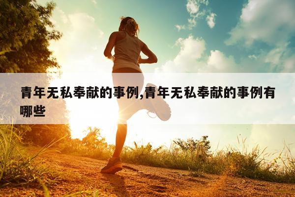 青年无私奉献的事例,青年无私奉献的事例有哪些