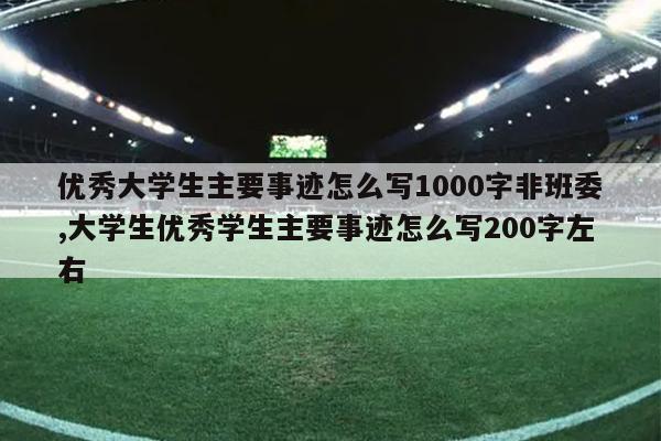 优秀大学生主要事迹怎么写1000字非班委,大学生优秀学生主要事迹怎么写200字左右