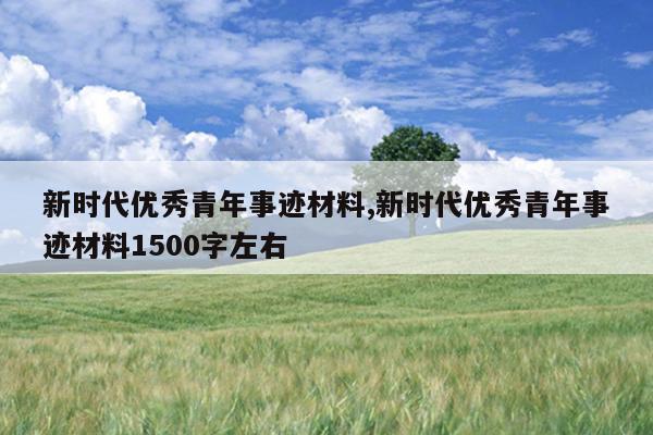 新时代优秀青年事迹材料,新时代优秀青年事迹材料1500字左右