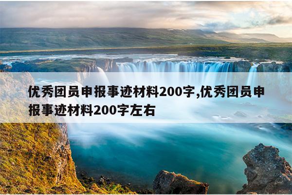 优秀团员申报事迹材料200字,优秀团员申报事迹材料200字左右