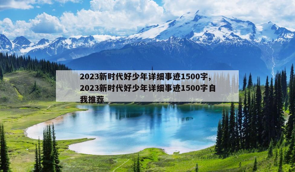 2023新时代好少年详细事迹1500字,2023新时代好少年详细事迹1500字自我推荐