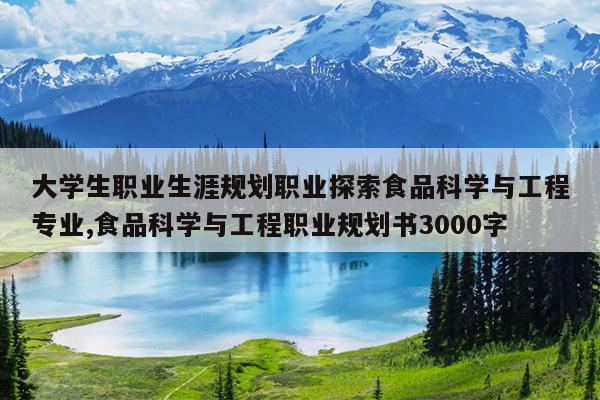 大学生职业生涯规划职业探索食品科学与工程专业,食品科学与工程职业规划书3000字