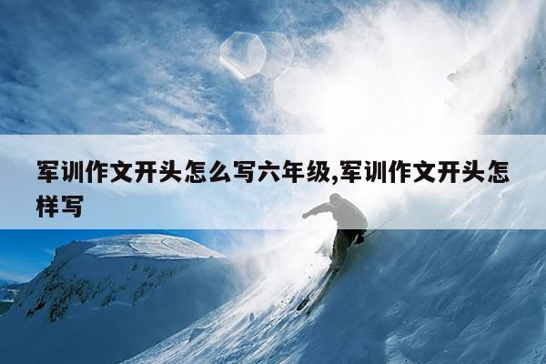 军训作文开头怎么写六年级,军训作文开头怎样写
