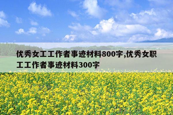 优秀女工工作者事迹材料800字,优秀女职工工作者事迹材料300字