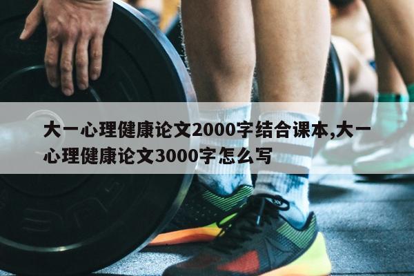 大一心理健康论文2000字结合课本,大一心理健康论文3000字怎么写