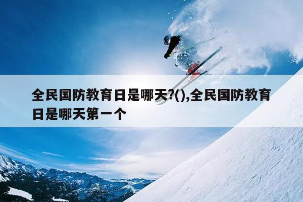 全民国防教育日是哪天?(),全民国防教育日是哪天第一个