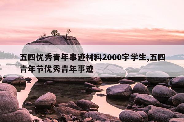 五四优秀青年事迹材料2000字学生,五四青年节优秀青年事迹
