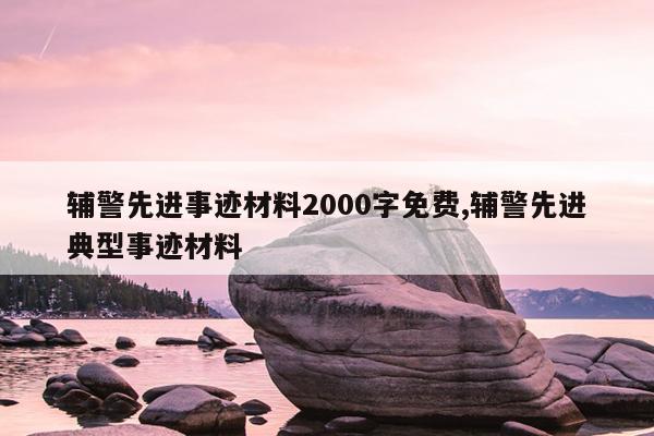 辅警先进事迹材料2000字免费,辅警先进典型事迹材料