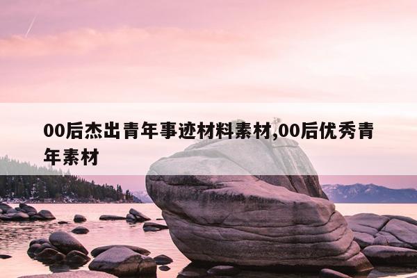 00后杰出青年事迹材料素材,00后优秀青年素材