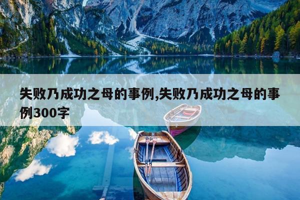 失败乃成功之母的事例,失败乃成功之母的事例300字