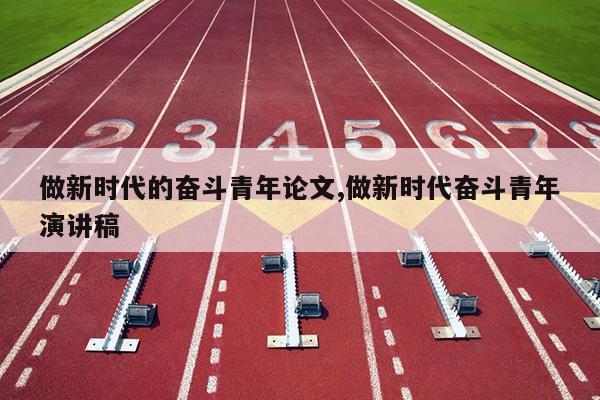 做新时代的奋斗青年论文,做新时代奋斗青年演讲稿