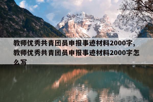 教师优秀共青团员申报事迹材料2000字,教师优秀共青团员申报事迹材料2000字怎么写