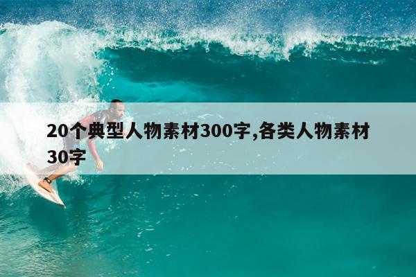 20个典型人物素材300字,各类人物素材30字