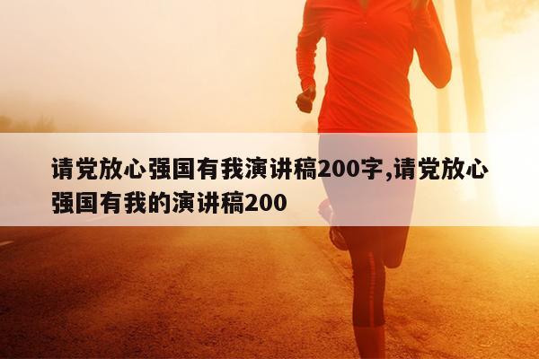 请党放心强国有我演讲稿200字,请党放心强国有我的演讲稿200