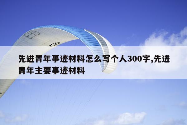 先进青年事迹材料怎么写个人300字,先进青年主要事迹材料