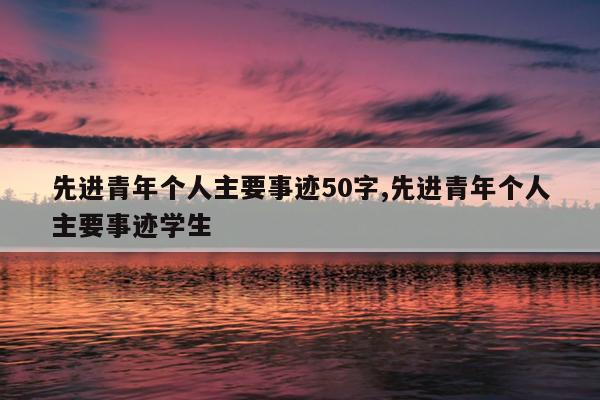 先进青年个人主要事迹50字,先进青年个人主要事迹学生