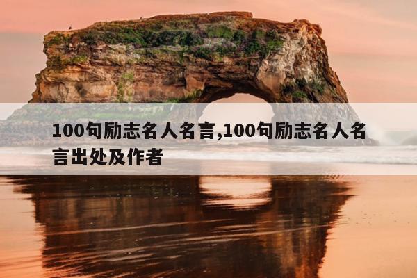 100句励志名人名言,100句励志名人名言出处及作者