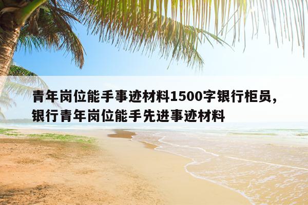 青年岗位能手事迹材料1500字银行柜员,银行青年岗位能手先进事迹材料