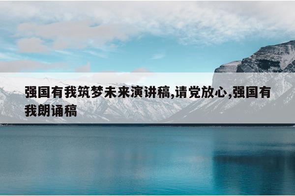 强国有我筑梦未来演讲稿,请党放心,强国有我朗诵稿