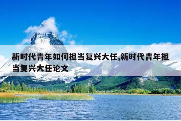 新时代青年如何担当复兴大任,新时代青年担当复兴大任论文