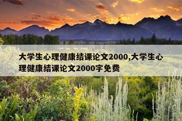 大学生心理健康结课论文2000,大学生心理健康结课论文2000字免费