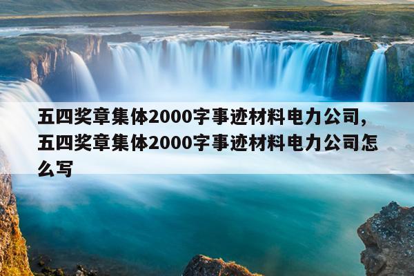 五四奖章集体2000字事迹材料电力公司,五四奖章集体2000字事迹材料电力公司怎么写