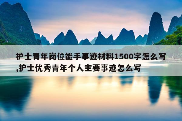 护士青年岗位能手事迹材料1500字怎么写,护士优秀青年个人主要事迹怎么写