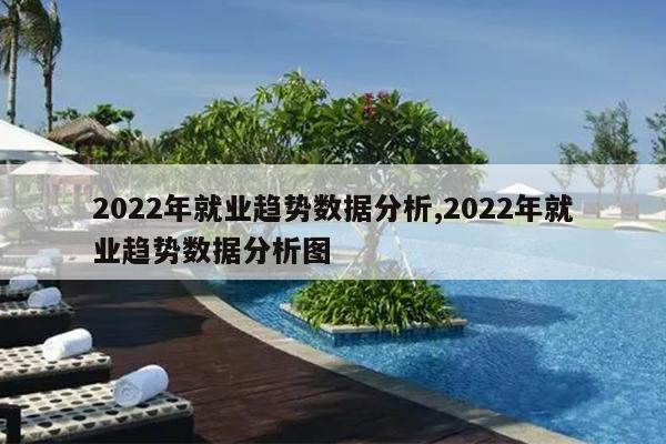 2022年就业趋势数据分析,2022年就业趋势数据分析图