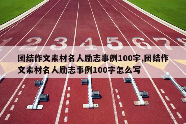 团结作文素材名人励志事例100字,团结作文素材名人励志事例100字怎么写