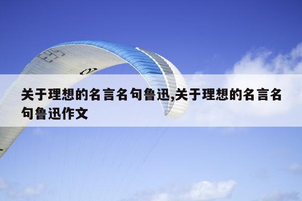 关于理想的名言名句鲁迅,关于理想的名言名句鲁迅作文