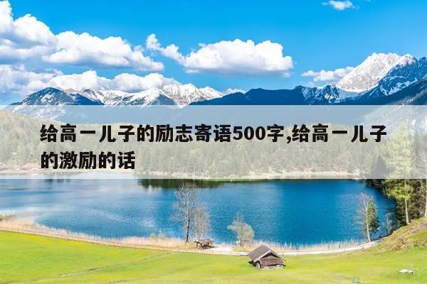 给高一儿子的励志寄语500字,给高一儿子的激励的话