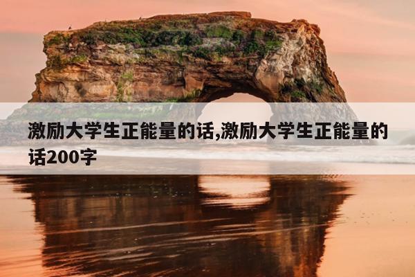 激励大学生正能量的话,激励大学生正能量的话200字