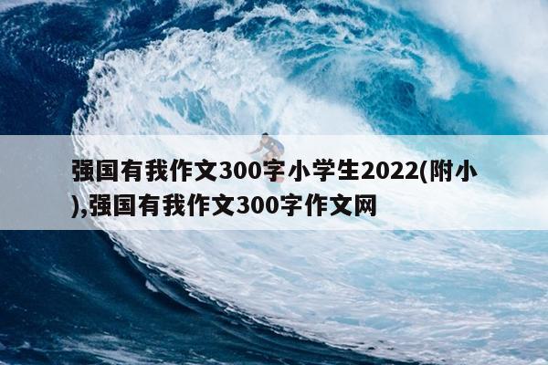 强国有我作文300字小学生2022(附小),强国有我作文300字作文网