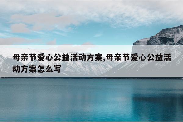 母亲节爱心公益活动方案,母亲节爱心公益活动方案怎么写