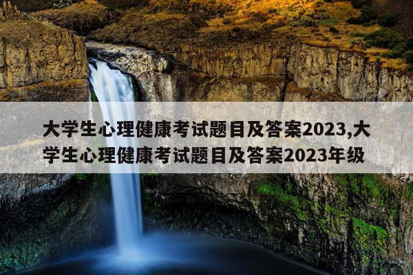 大学生心理健康考试题目及答案2023,大学生心理健康考试题目及答案2023年级