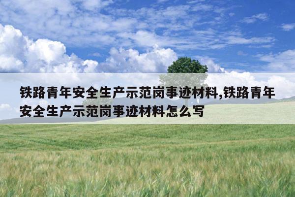 铁路青年安全生产示范岗事迹材料,铁路青年安全生产示范岗事迹材料怎么写