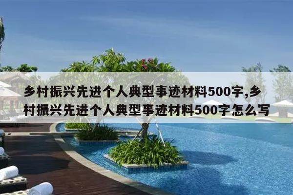 乡村振兴先进个人典型事迹材料500字,乡村振兴先进个人典型事迹材料500字怎么写