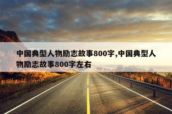 中国典型人物励志故事800字,中国典型人物励志故事800字左右