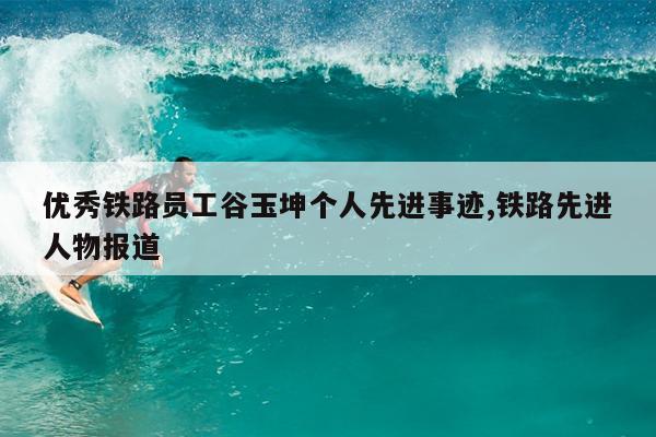 优秀铁路员工谷玉坤个人先进事迹,铁路先进人物报道