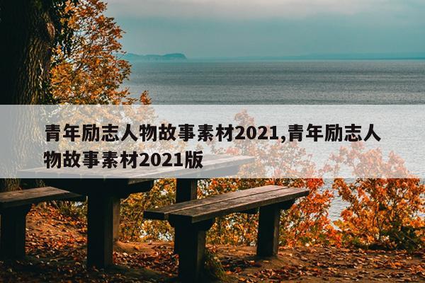 青年励志人物故事素材2021,青年励志人物故事素材2021版