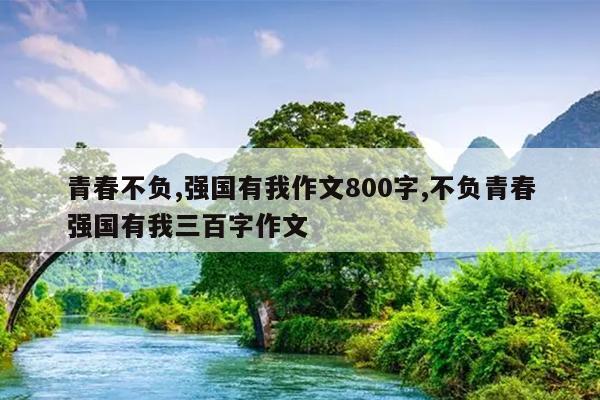 青春不负,强国有我作文800字,不负青春强国有我三百字作文