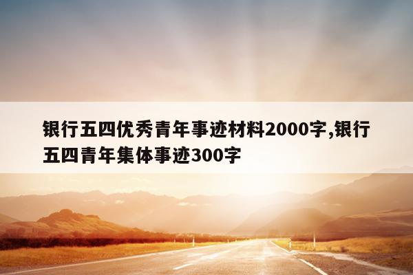 银行五四优秀青年事迹材料2000字,银行五四青年集体事迹300字