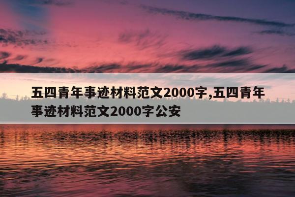 五四青年事迹材料范文2000字,五四青年事迹材料范文2000字公安