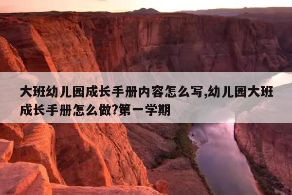 大班幼儿园成长手册内容怎么写,幼儿园大班成长手册怎么做?第一学期