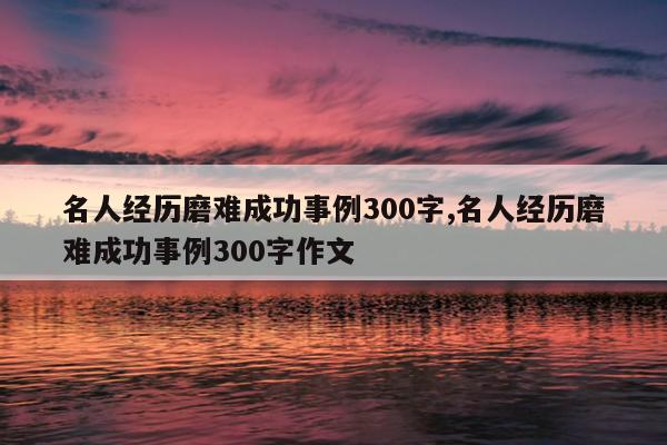 名人经历磨难成功事例300字,名人经历磨难成功事例300字作文