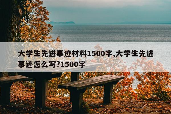 大学生先进事迹材料1500字,大学生先进事迹怎么写?1500字