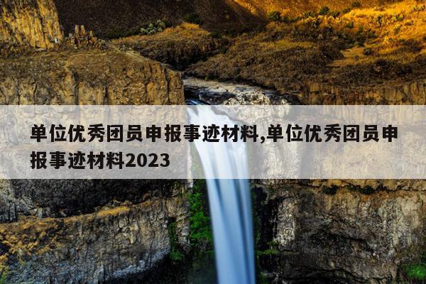 单位优秀团员申报事迹材料,单位优秀团员申报事迹材料2023