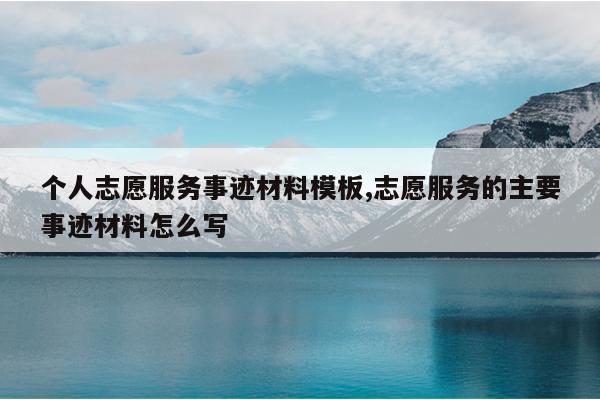 个人志愿服务事迹材料模板,志愿服务的主要事迹材料怎么写