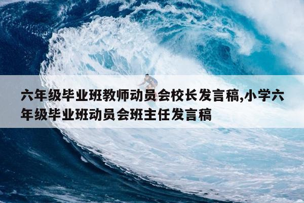 六年级毕业班教师动员会校长发言稿,小学六年级毕业班动员会班主任发言稿